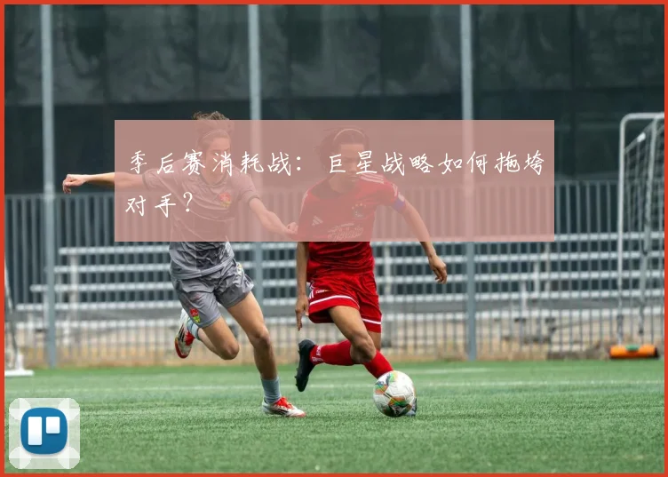 季后赛消耗战:巨星战略如何拖垮对手?