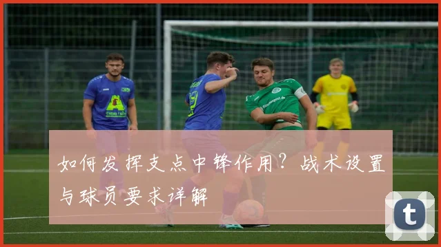 如何发挥支点中锋作用?战术设置与球员要求详解