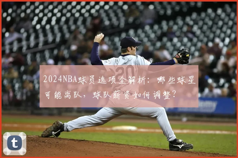 2024NBA球员选项全解析：哪些球星可能离队，球队薪资如何调整？