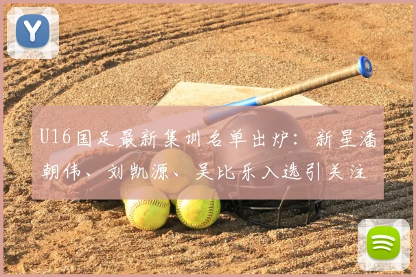 U16国足最新集训名单出炉：新星潘朝伟、刘凯源、吴比乐入选引关注