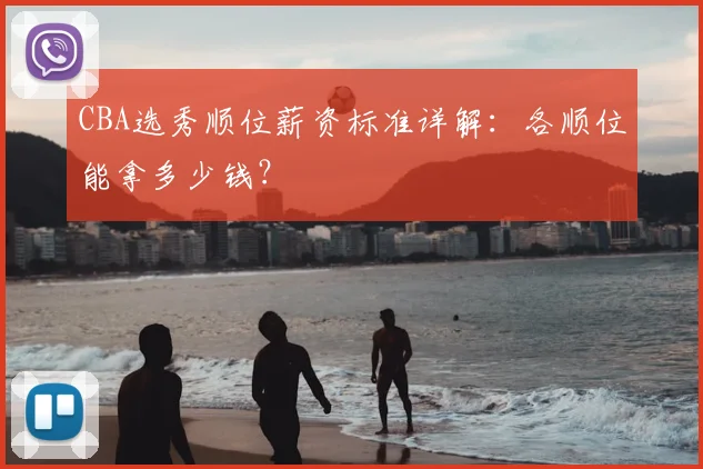 CBA选秀顺位薪资标准详解：各顺位能拿多少钱？
