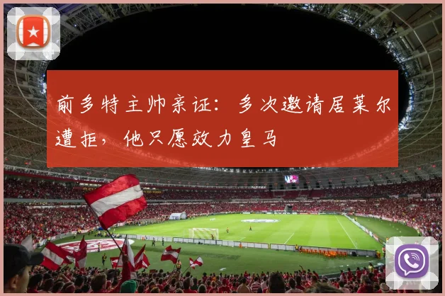 前多特主帅亲证：多次邀请居莱尔遭拒，他只愿效力皇马