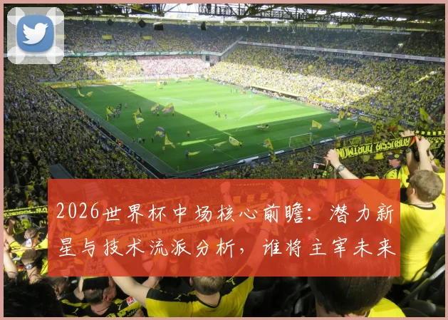 2026世界杯中场核心前瞻：潜力新星与技术流派分析，谁将主宰未来中场？