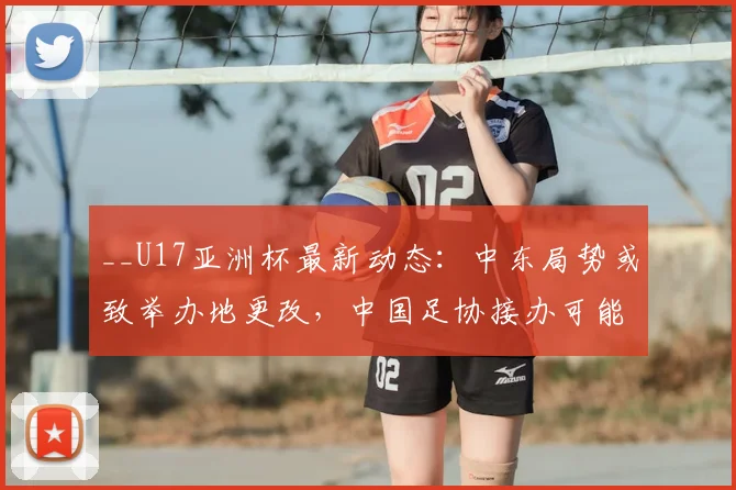 __U17亚洲杯最新动态：中东局势或致举办地更改，中国足协接办可能性分析__