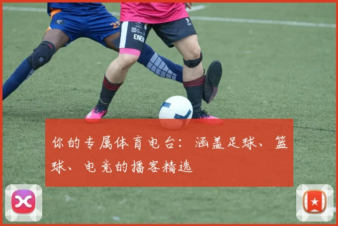 你的专属体育电台：涵盖足球、篮球、电竞的播客精选