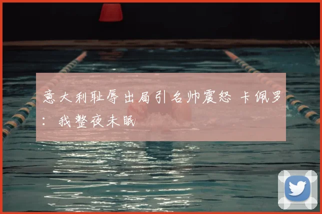 意大利耻辱出局引名帅震怒 卡佩罗：我整夜未眠