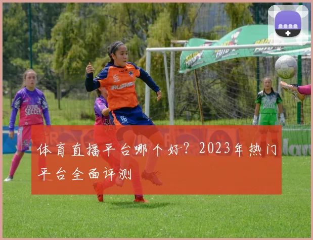 体育直播平台哪个好？2023年热门平台全面评测