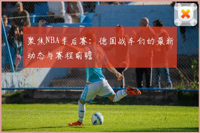 聚焦NBA季后赛：德国战车们的最新动态与赛程前瞻