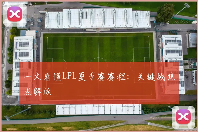 一文看懂LPL夏季赛赛程：关键战焦点解读