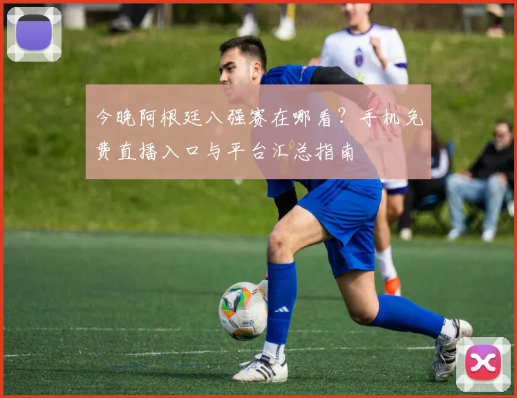 今晚阿根廷八强赛在哪看？手机免费直播入口与平台汇总指南