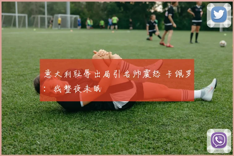 意大利耻辱出局引名帅震怒 卡佩罗：我整夜未眠
