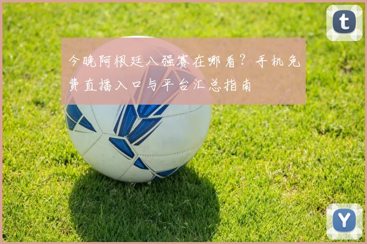 今晚阿根廷八强赛在哪看？手机免费直播入口与平台汇总指南