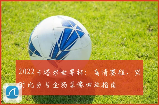 2022卡塔尔世界杯：高清赛程、实时比分与全场录像回放指南