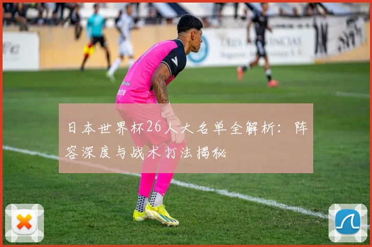 日本世界杯26人大名单全解析：阵容深度与战术打法揭秘