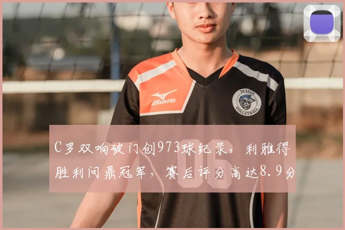 C罗双响破门创973球纪录，利雅得胜利问鼎冠军，赛后评分高达8.9分