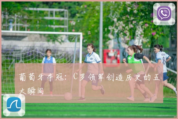 葡萄牙夺冠：C罗领军创造历史的五大瞬间