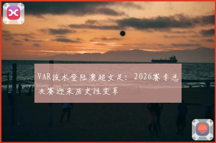 VAR技术登陆澳超女足：2026赛季总决赛迎来历史性变革