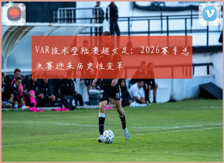 VAR技术登陆澳超女足：2026赛季总决赛迎来历史性变革
