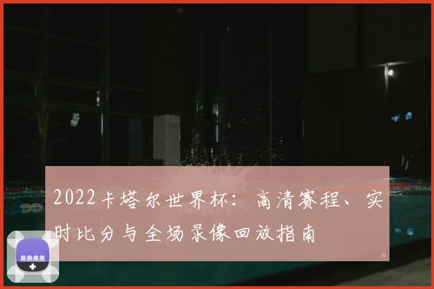 2022卡塔尔世界杯：高清赛程、实时比分与全场录像回放指南