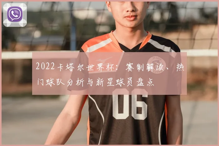 2022卡塔尔世界杯：赛制解读、热门球队分析与新星球员盘点