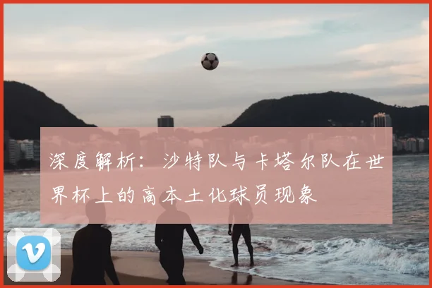 深度解析:沙特队与卡塔尔队在世界杯上的高本土化球员现象