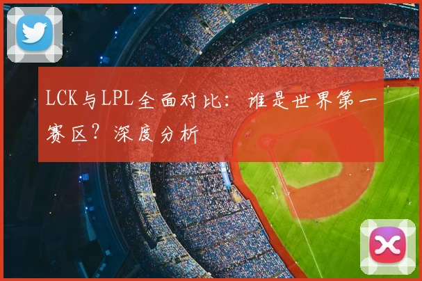 LCK与LPL全面对比：谁是世界第一赛区？深度分析